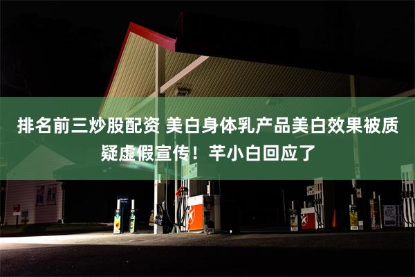 排名前三炒股配资 美白身体乳产品美白效果被质疑虚假宣传！芊小白回应了