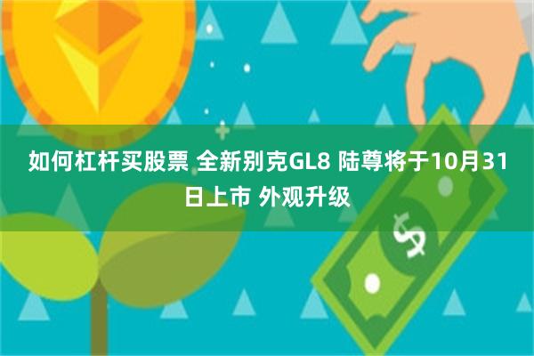 如何杠杆买股票 全新别克GL8 陆尊将于10月31日上市 外观升级