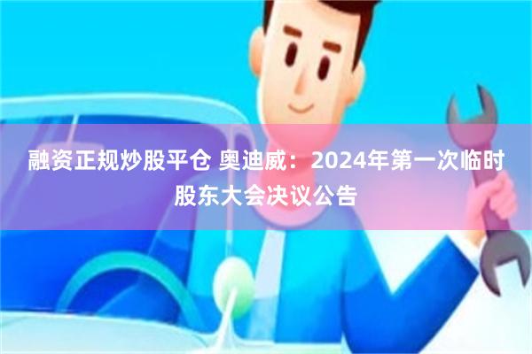 融资正规炒股平仓 奥迪威：2024年第一次临时股东大会决议公告