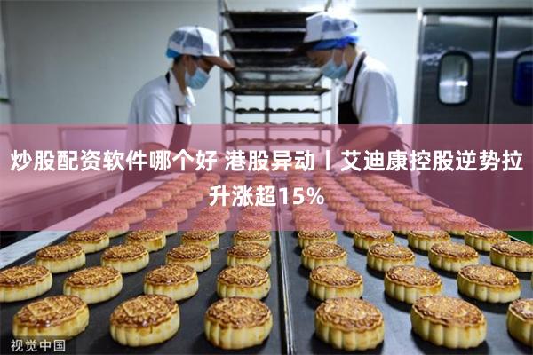 炒股配资软件哪个好 港股异动丨艾迪康控股逆势拉升涨超15%