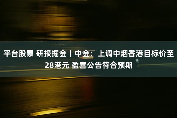 平台股票 研报掘金丨中金：上调中烟香港目标价至28港元 盈喜公告符合预期