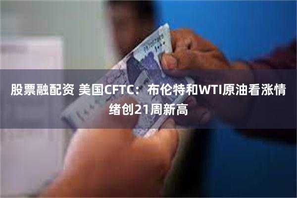 股票融配资 美国CFTC：布伦特和WTI原油看涨情绪创21周新高