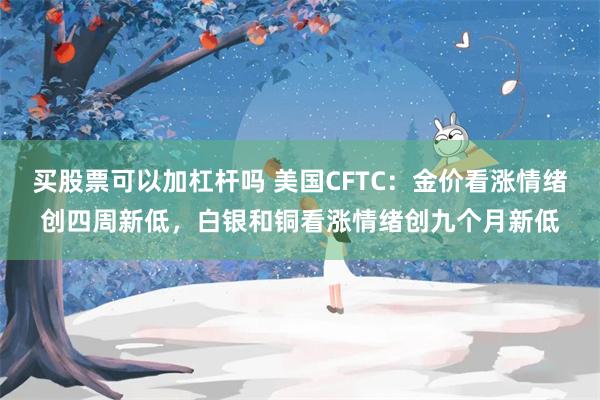 买股票可以加杠杆吗 美国CFTC：金价看涨情绪创四周新低，白银和铜看涨情绪创九个月新低