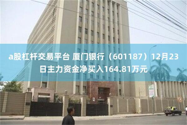 a股杠杆交易平台 厦门银行（601187）12月23日主力资金净买入164.81万元