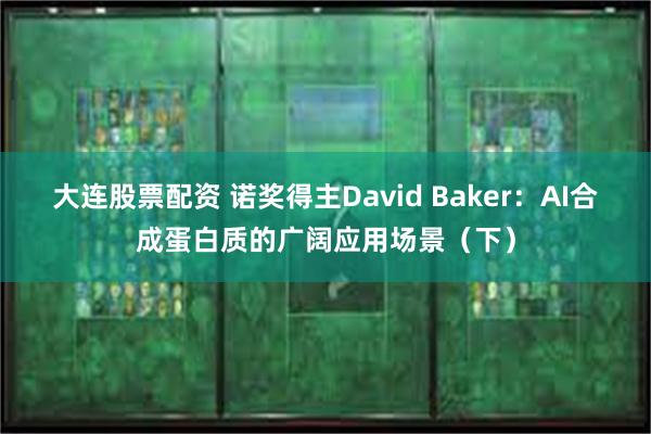 大连股票配资 诺奖得主David Baker：AI合成蛋白质的广阔应用场景（下）