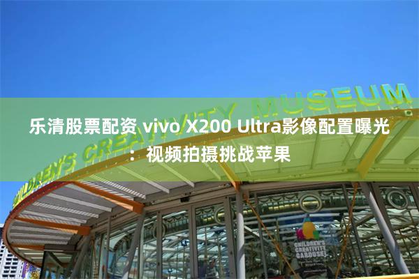 乐清股票配资 vivo X200 Ultra影像配置曝光：视频拍摄挑战苹果