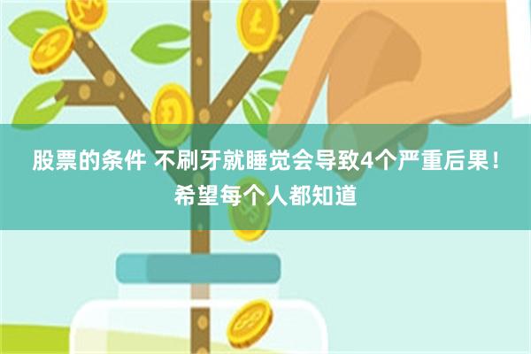 股票的条件 不刷牙就睡觉会导致4个严重后果！希望每个人都知道