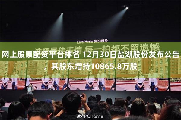 网上股票配资平台排名 12月30日盐湖股份发布公告，其股东增持10865.8万股