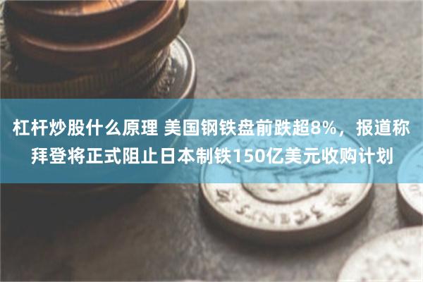 杠杆炒股什么原理 美国钢铁盘前跌超8%，报道称拜登将正式阻止日本制铁150亿美元收购计划