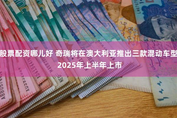 股票配资哪儿好 奇瑞将在澳大利亚推出三款混动车型 2025年上半年上市