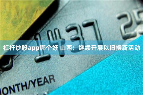 杠杆炒股app哪个好 山西：继续开展以旧换新活动