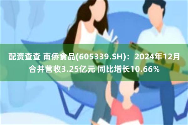 配资查查 南侨食品(605339.SH)：2024年12月合并营收3.25亿元 同比增长10.66%