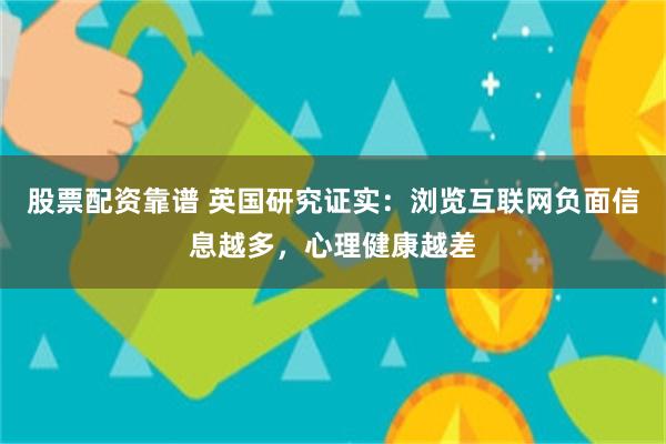 股票配资靠谱 英国研究证实：浏览互联网负面信息越多，心理健康越差