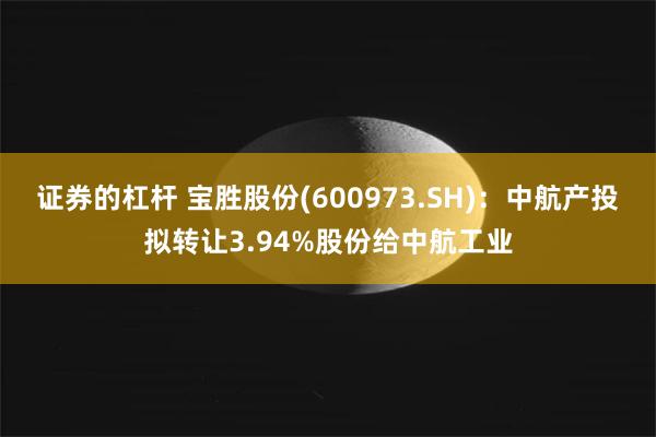 证券的杠杆 宝胜股份(600973.SH)：中航产投拟转让3.94%股份给中航工业