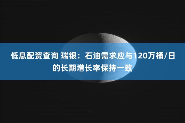 低息配资查询 瑞银：石油需求应与120万桶/日的长期增长率保持一致