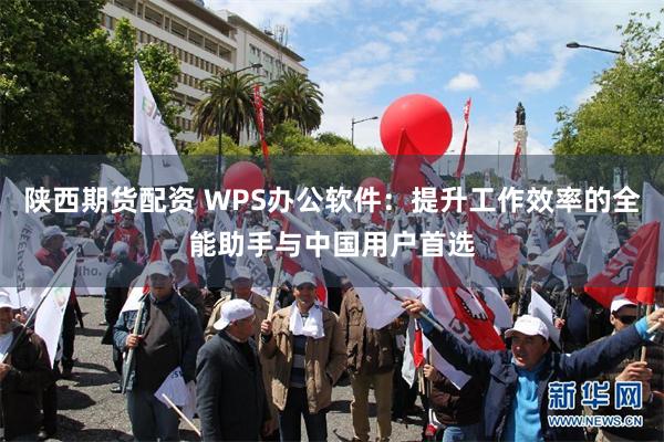 陕西期货配资 WPS办公软件：提升工作效率的全能助手与中国用户首选