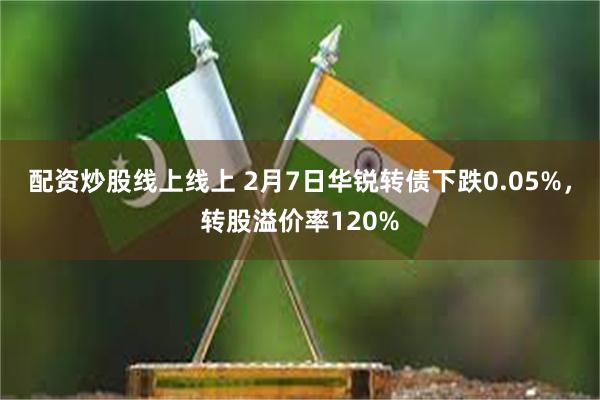 配资炒股线上线上 2月7日华锐转债下跌0.05%，转股溢价率120%