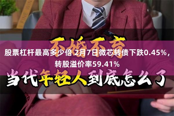 股票杠杆最高多少倍 2月7日微芯转债下跌0.45%，转股溢价率59.41%