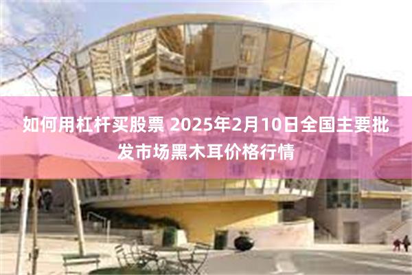 如何用杠杆买股票 2025年2月10日全国主要批发市场黑木耳价格行情