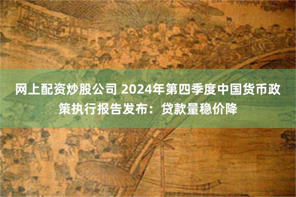 网上配资炒股公司 2024年第四季度中国货币政策执行报告发布：贷款量稳价降