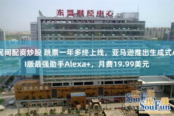 民间配资炒股 跳票一年多终上线，亚马逊推出生成式AI版最强助手Alexa+，月费19.99美元