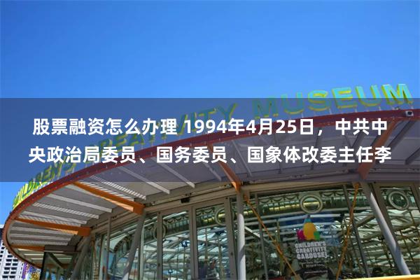 股票融资怎么办理 1994年4月25日，中共中央政治局委员、国务委员、国象体改委主任李