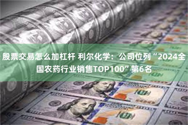 股票交易怎么加杠杆 利尔化学：公司位列“2024全国农药行业销售TOP100”第6名