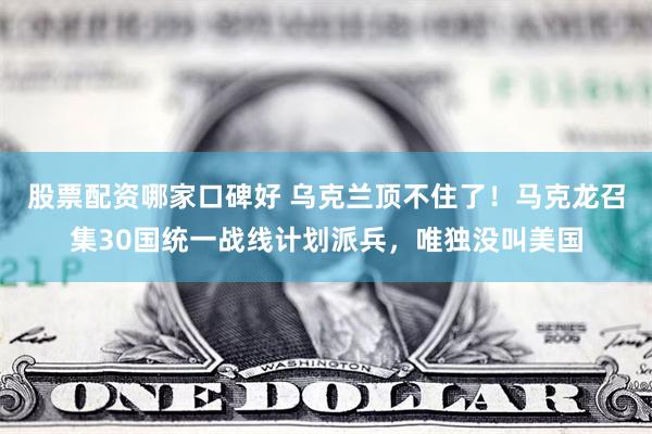 股票配资哪家口碑好 乌克兰顶不住了！马克龙召集30国统一战线计划派兵，唯独没叫美国