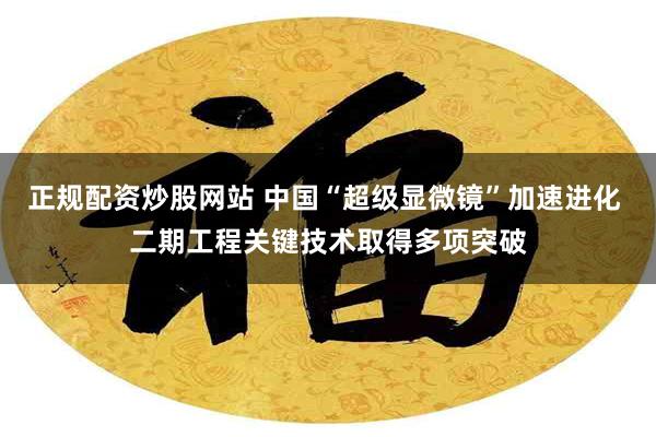 正规配资炒股网站 中国“超级显微镜”加速进化 二期工程关键技术取得多项突破
