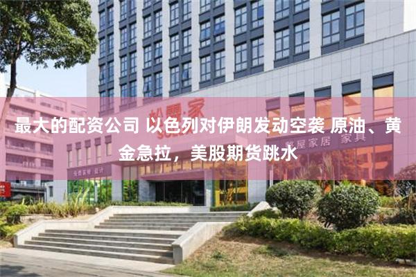 最大的配资公司 以色列对伊朗发动空袭 原油、黄金急拉，美股期货跳水