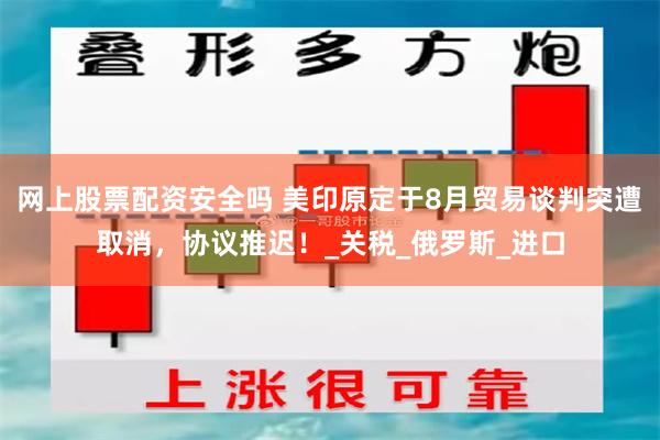 网上股票配资安全吗 美印原定于8月贸易谈判突遭取消，协议推迟！_关税_俄罗斯_进口