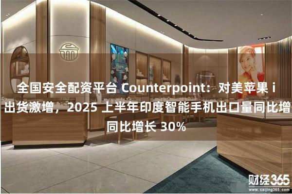 全国安全配资平台 Counterpoint：对美苹果 iPhone 出货激增，2025 上半年印度智能手机出口量同比增长 30%