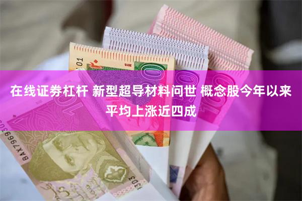 在线证劵杠杆 新型超导材料问世 概念股今年以来平均上涨近四成