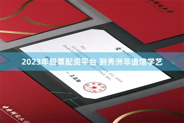 2023年股票配资平台 到秀洲非遗馆学艺